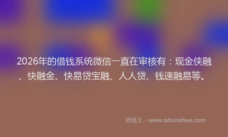2026年的借钱系统微信一直在审核有：现金侠融、快融金、快易贷宝融、人人贷、钱速融易等。