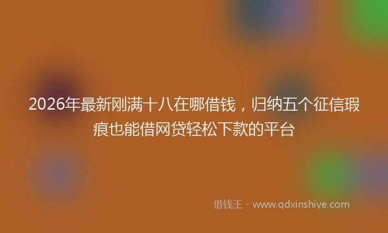 2026年最新刚满十八在哪借钱，归纳五个征信瑕疵也能借网贷轻松下款的平台