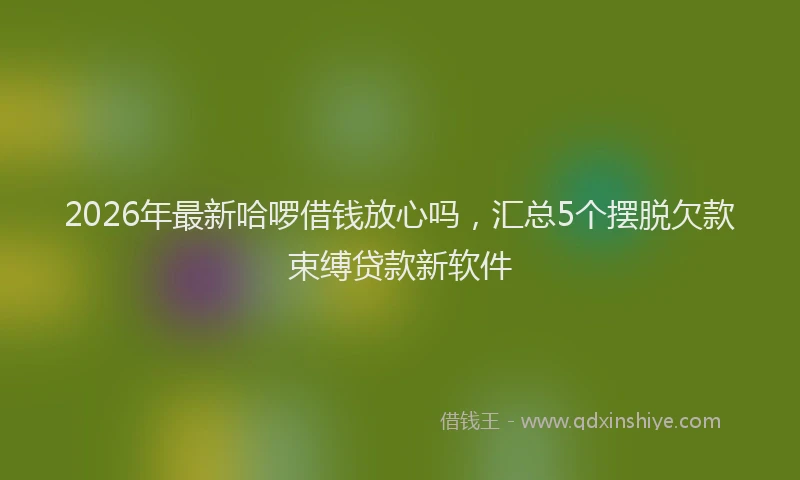2026年最新哈啰借钱放心吗,汇总5个摆脱欠款束缚贷款新软件
