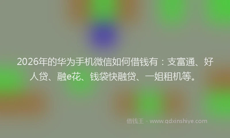 2026年的华为手机微信如何借钱有:支富通、好人贷、融e花、钱袋快融贷、一姐租机等。