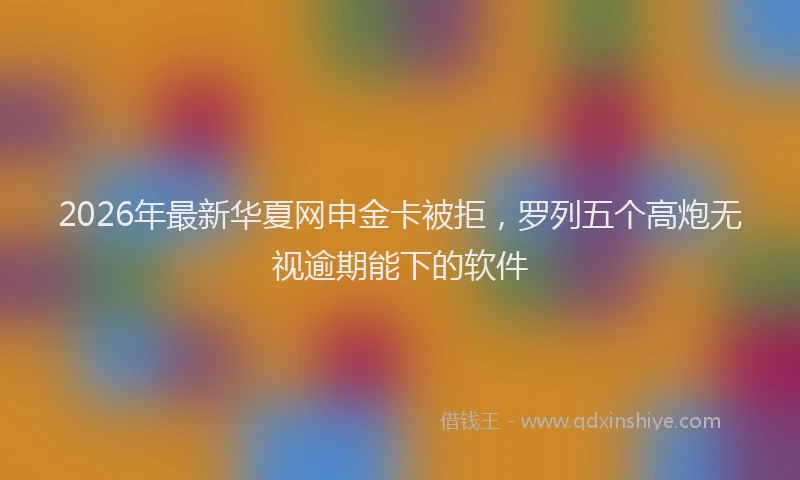 2026年最新华夏网申金卡被拒，罗列五个高炮无视逾期能下的软件