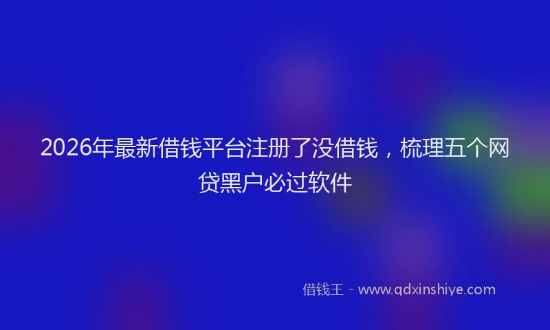 2026年最新借钱平台注册了没借钱，梳理五个网贷黑户必过软件