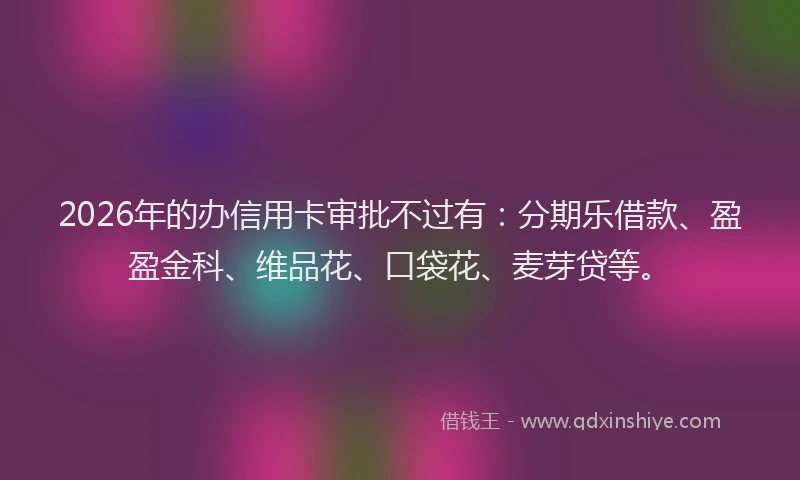 2026年的办信用卡审批不过有：分期乐借款、盈盈金科、维品花、口袋花、麦芽贷等。