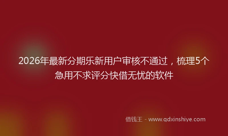 2026年最新分期乐新用户审核不通过，梳理5个急用不求评分快借无忧的软件