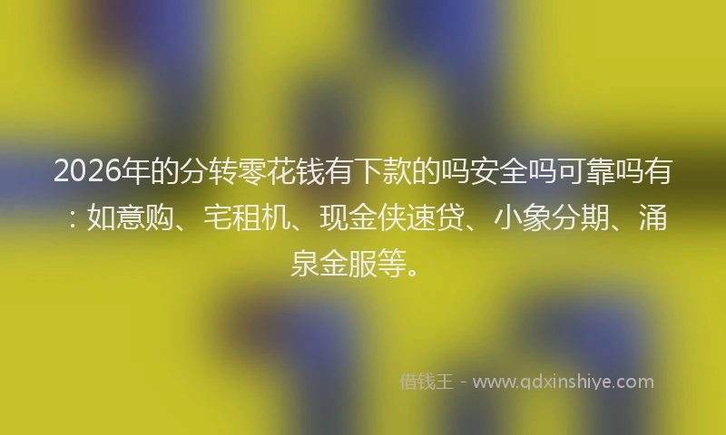 2026年的分转零花钱有下款的吗安全吗可靠吗有:如意购、宅租机、现金侠速贷、小象分期、涌泉金服等。