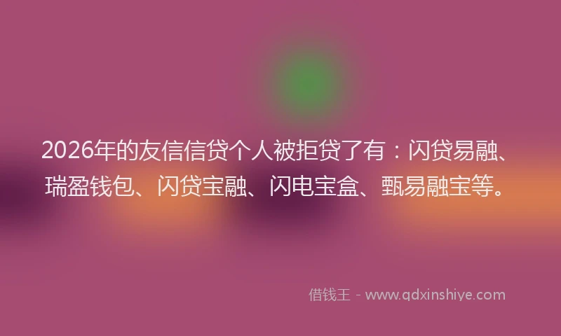 2026年的友信信贷个人被拒贷了有：闪贷易融、瑞盈钱包、闪贷宝融、闪电宝盒、甄易融宝等。