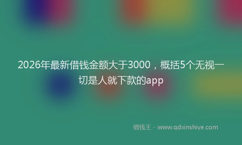 2026年最新借钱金额大于3000，概括5个无视一切是人就下款的app