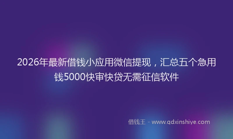 2026年最新借钱小应用微信提现,汇总五个急用钱5000快审快贷无需征信软件