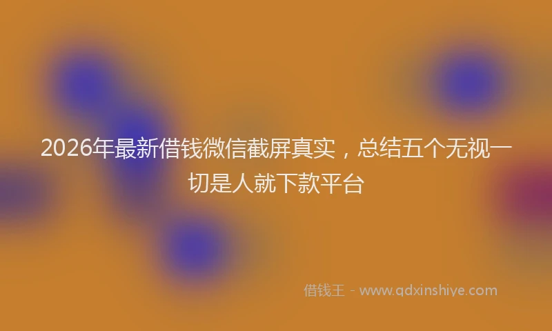 2026年最新借钱微信截屏真实，总结五个无视一切是人就下款平台