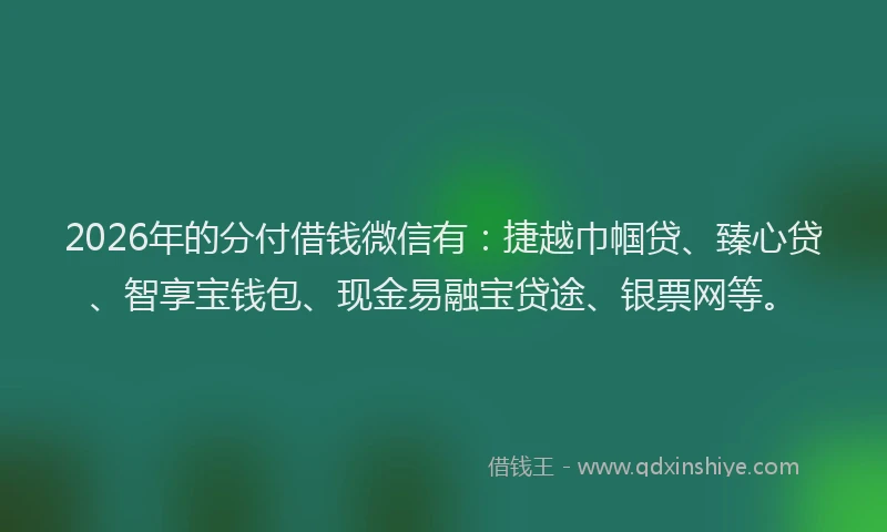 2026年的分付借钱微信有:捷越巾帼贷、臻心贷、智享宝钱包、现金易融宝贷途、银票网等。
