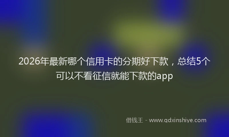 2026年最新哪个信用卡的分期好下款，总结5个可以不看征信就能下款的app