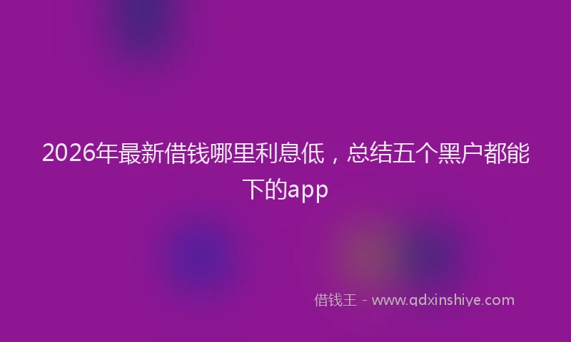 2026年最新借钱哪里利息低,总结五个黑户都能下的app