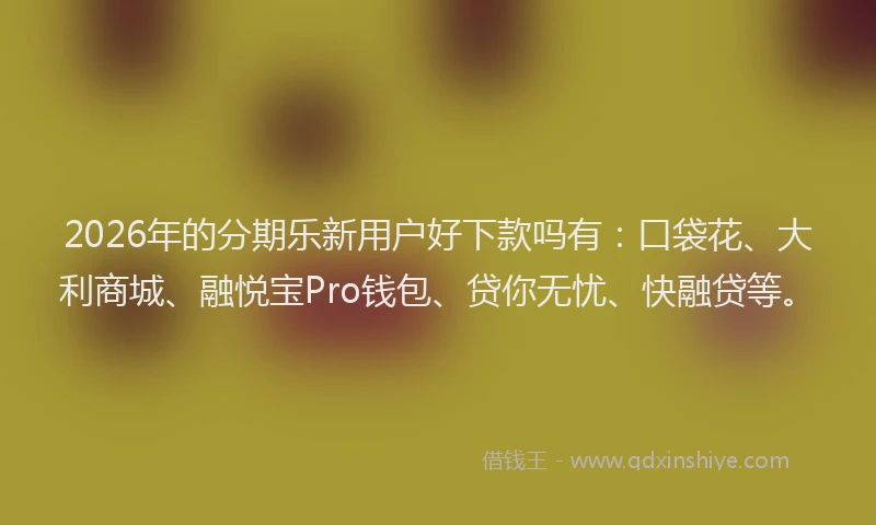 2026年的分期乐新用户好下款吗有：口袋花、大利商城、融悦宝Pro钱包、贷你无忧、快融贷等。
