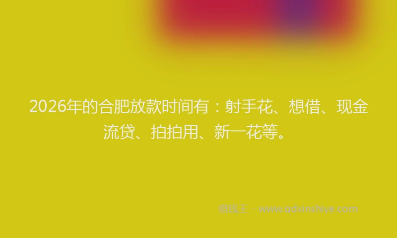 2026年的合肥放款时间有:射手花、想借、现金流贷、拍拍用、新一花等。