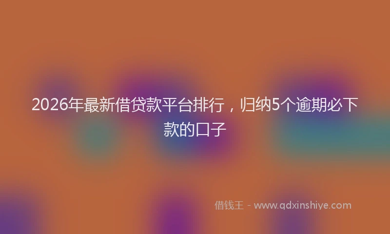 2026年最新借贷款平台排行，归纳5个逾期必下款的口子