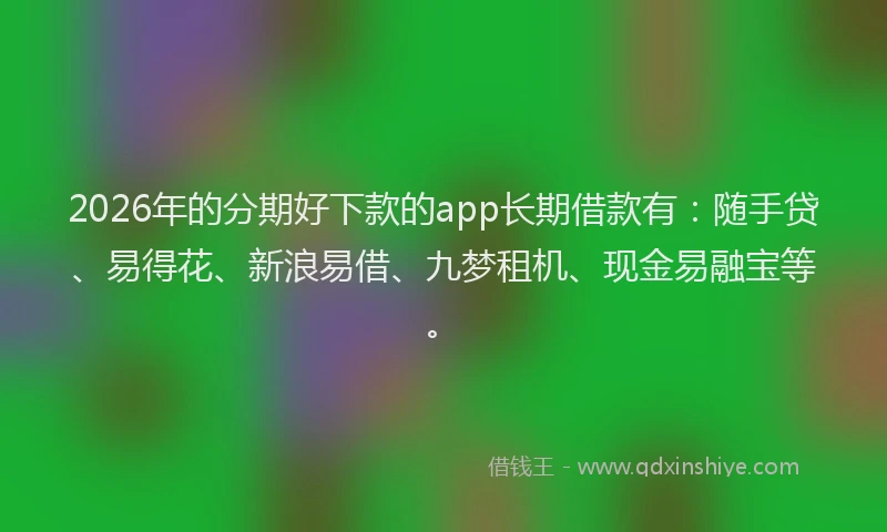 2026年的分期好下款的app长期借款有：随手贷、易得花、新浪易借、九梦租机、现金易融宝等。