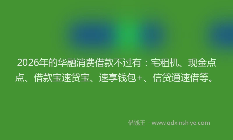 2026年的华融消费借款不过有：宅租机、现金点点、借款宝速贷宝、速享钱包+、信贷通速借等。