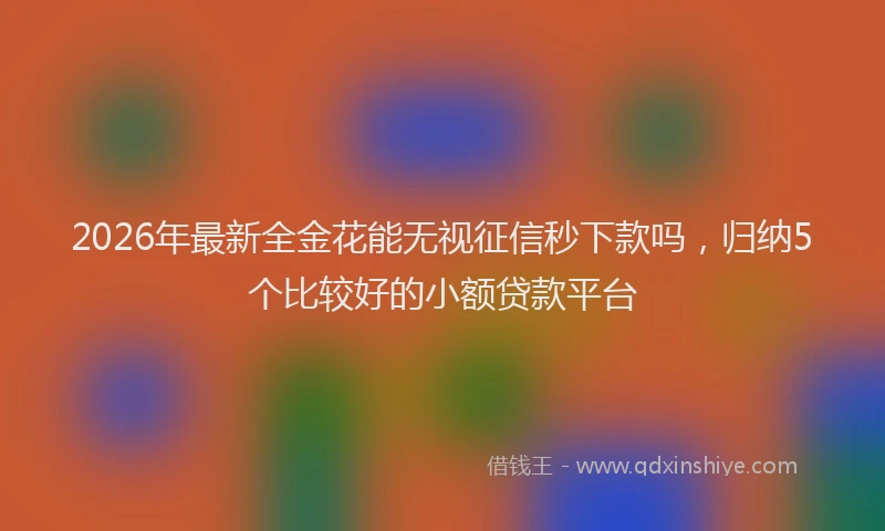 2026年最新全金花能无视征信秒下款吗，归纳5个比较好的小额贷款平台