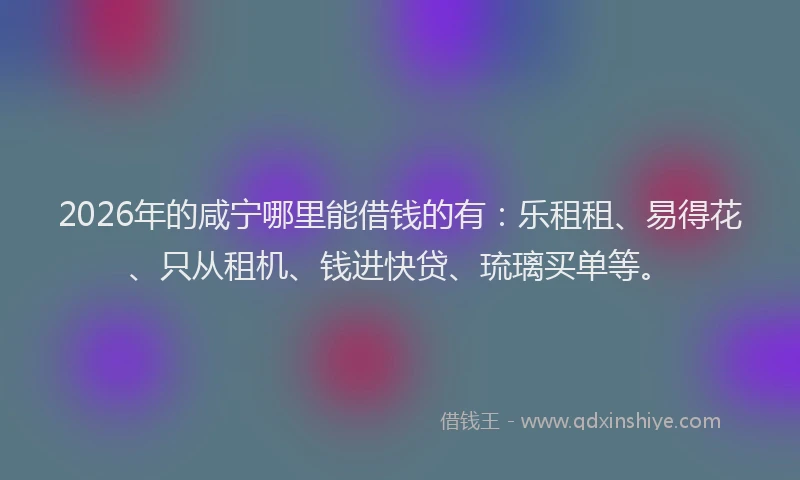 2026年的咸宁哪里能借钱的有:乐租租、易得花、只从租机、钱进快贷、琉璃买单等。