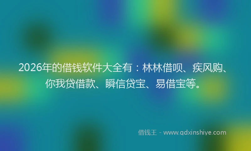 2026年的借钱软件大全有：林林借呗、疾风购、你我贷借款、瞬信贷宝、易借宝等。