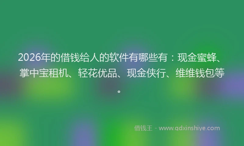 2026年的借钱给人的软件有哪些有：现金蜜蜂、掌中宝租机、轻花优品、现金侠行、维维钱包等。
