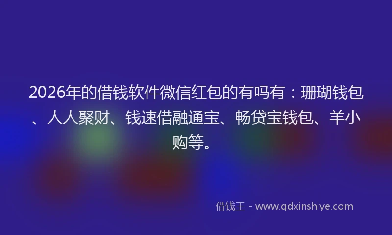 2026年的借钱软件微信红包的有吗有：珊瑚钱包、人人聚财、钱速借融通宝、畅贷宝钱包、羊小购等。