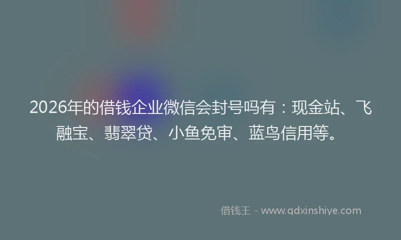 2026年的借钱企业微信会封号吗有:现金站、飞融宝、翡翠贷、小鱼免审、蓝鸟信用等。