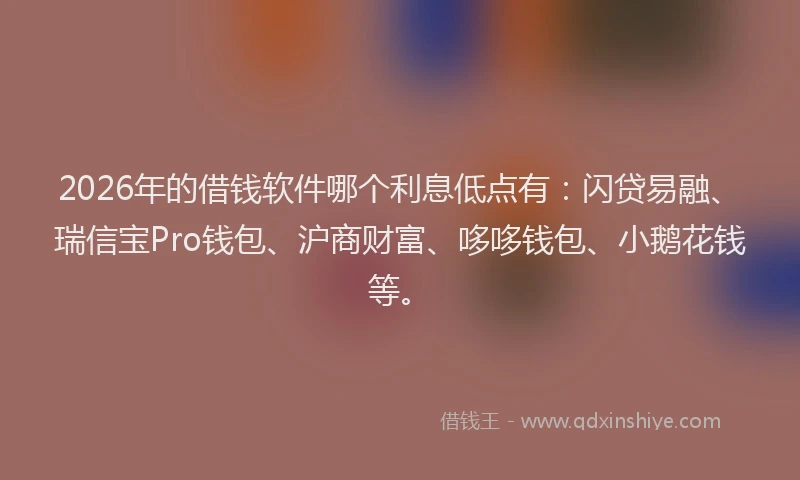 2026年的借钱软件哪个利息低点有：闪贷易融、瑞信宝Pro钱包、沪商财富、哆哆钱包、小鹅花钱等。