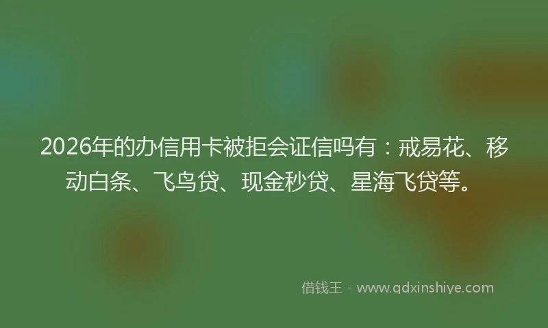 2026年的办信用卡被拒会证信吗有：戒易花、移动白条、飞鸟贷、现金秒贷、星海飞贷等。