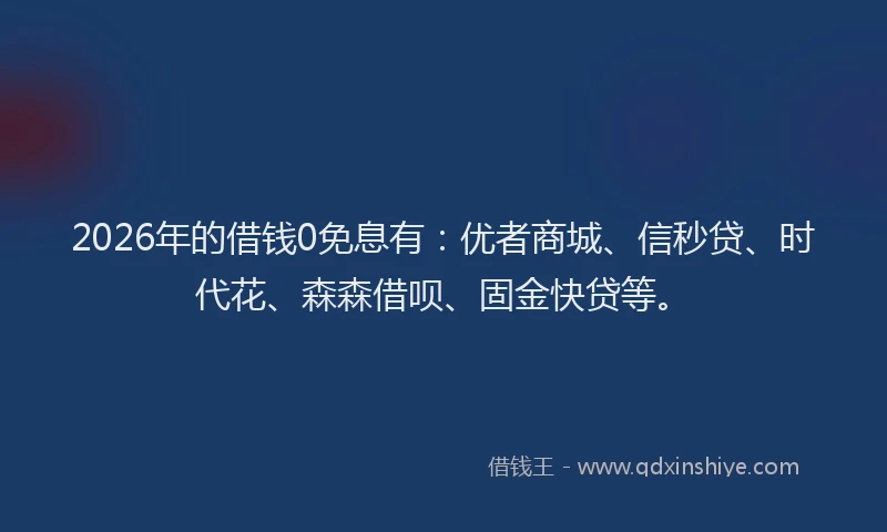 2026年的借钱0免息有：优者商城、信秒贷、时代花、森森借呗、固金快贷等。