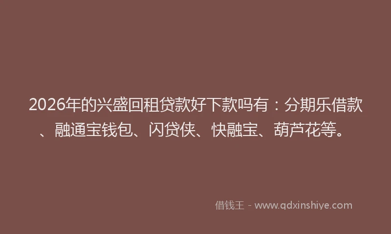 2026年的兴盛回租贷款好下款吗有：分期乐借款、融通宝钱包、闪贷侠、快融宝、葫芦花等。