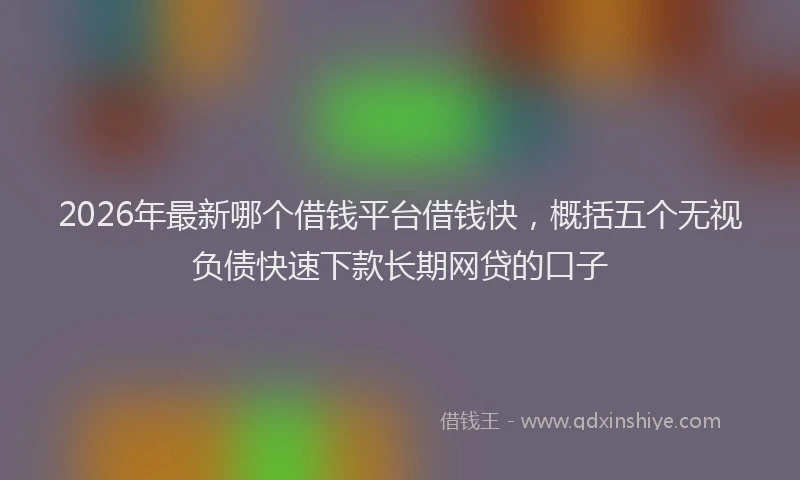 2026年最新哪个借钱平台借钱快，概括五个无视负债快速下款长期网贷的口子