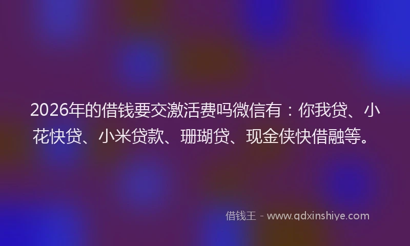 2026年的借钱要交激活费吗微信有：你我贷、小花快贷、小米贷款、珊瑚贷、现金侠快借融等。