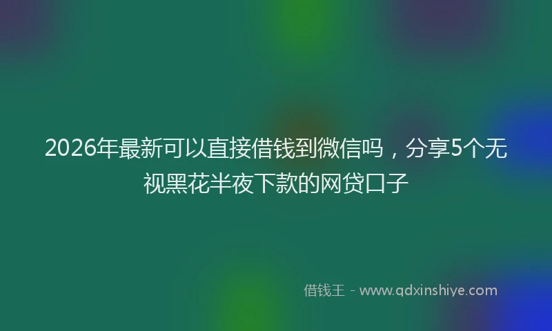 2026年最新可以直接借钱到微信吗,分享5个无视黑花半夜下款的网贷口子