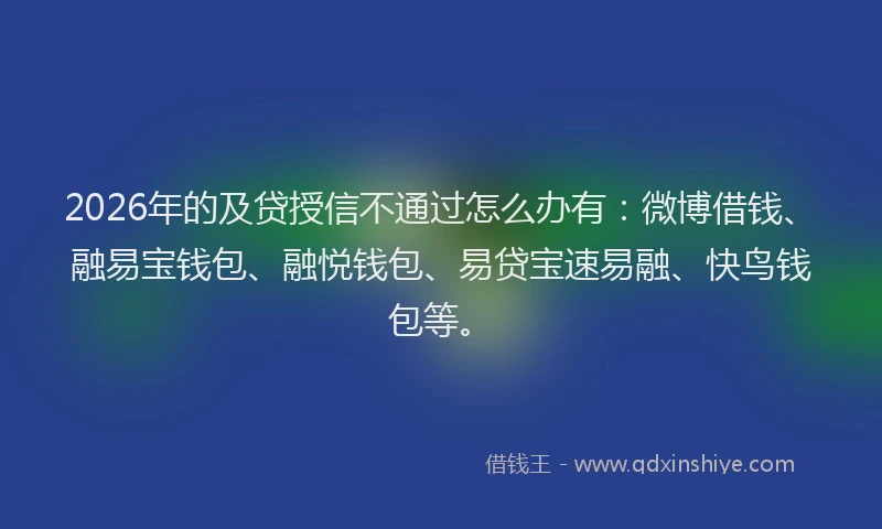 2026年的及贷授信不通过怎么办有：微博借钱、融易宝钱包、融悦钱包、易贷宝速易融、快鸟钱包等。