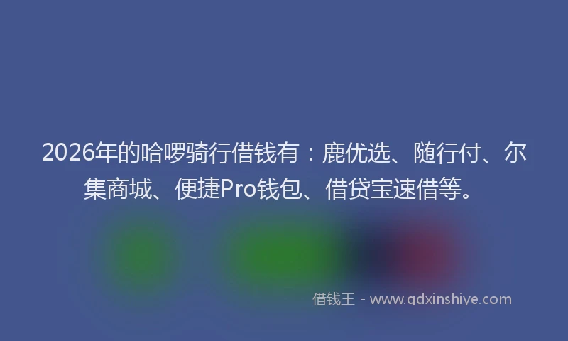 2026年的哈啰骑行借钱有:鹿优选、随行付、尔集商城、便捷Pro钱包、借贷宝速借等。