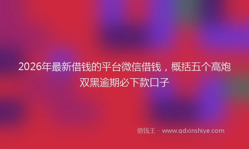 2026年最新借钱的平台微信借钱，概括五个高炮双黑逾期必下款口子