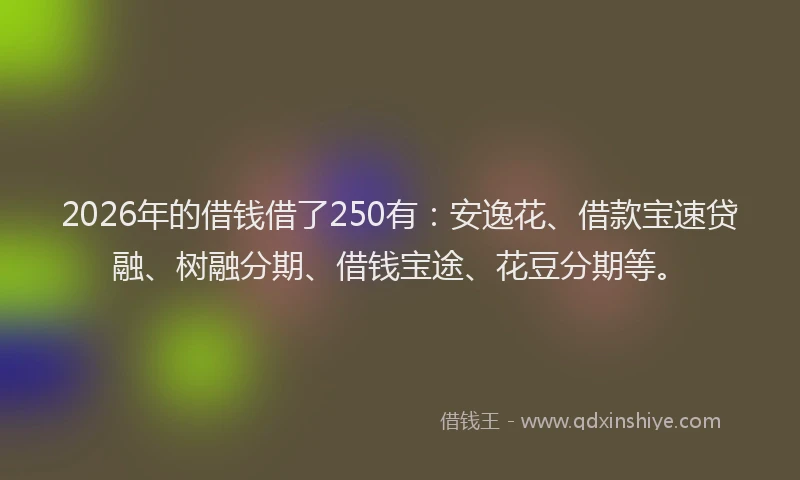 2026年的借钱借了250有:安逸花、借款宝速贷融、树融分期、借钱宝途、花豆分期等。
