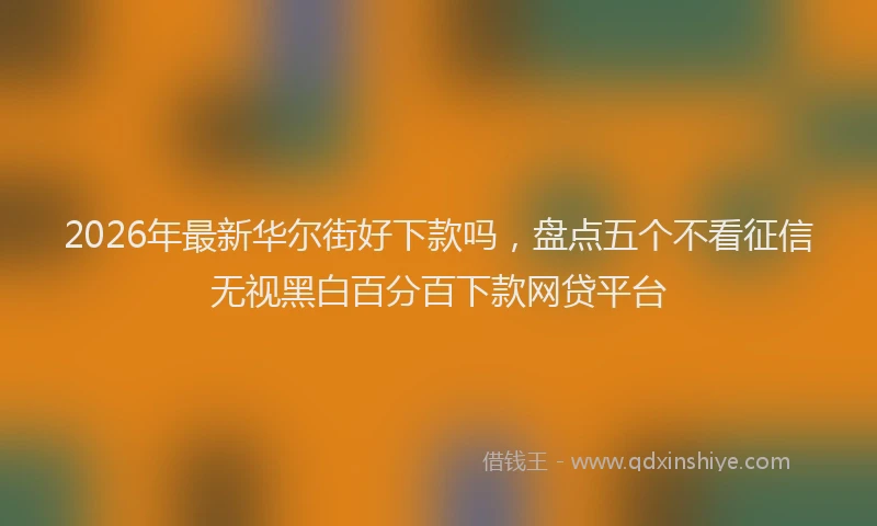 2026年最新华尔街好下款吗，盘点五个不看征信无视黑白百分百下款网贷平台