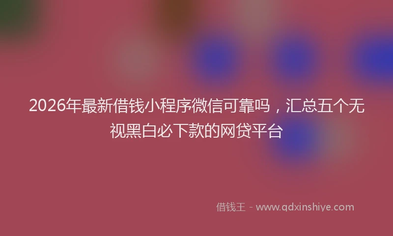2026年最新借钱小程序微信可靠吗，汇总五个无视黑白必下款的网贷平台