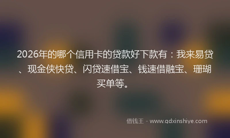2026年的哪个信用卡的贷款好下款有：我来易贷、现金侠快贷、闪贷速借宝、钱速借融宝、珊瑚买单等。