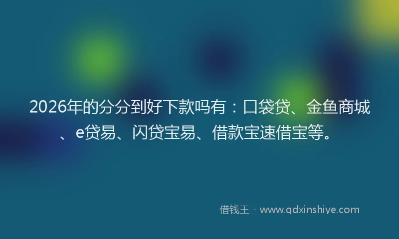 2026年的分分到好下款吗有:口袋贷、金鱼商城、e贷易、闪贷宝易、借款宝速借宝等。