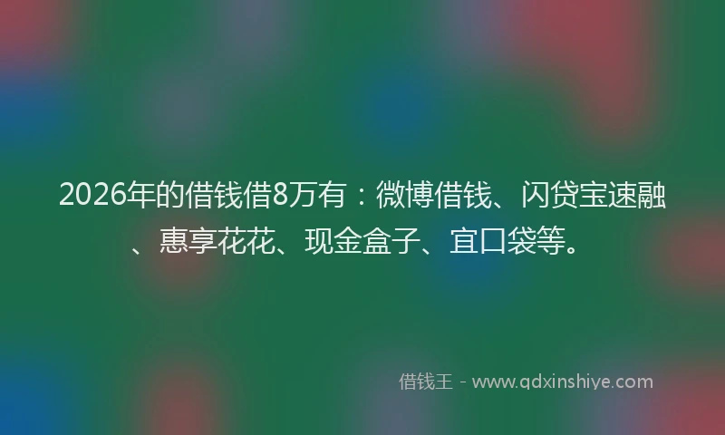 2026年的借钱借8万有：微博借钱、闪贷宝速融、惠享花花、现金盒子、宜口袋等。