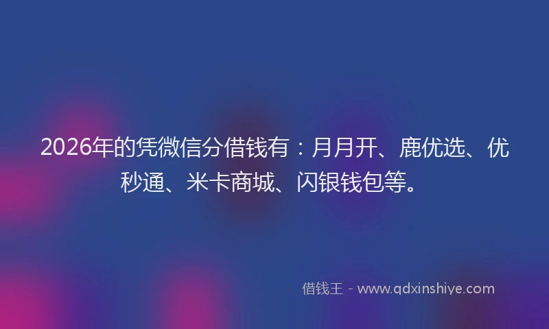 2026年的凭微信分借钱有:月月开、鹿优选、优秒通、米卡商城、闪银钱包等。