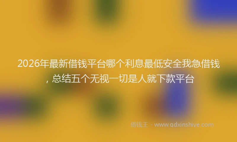 2026年最新借钱平台哪个利息最低安全我急借钱,总结五个无视一切是人就下款平台