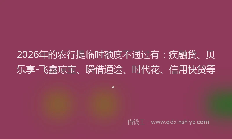 2026年的农行提临时额度不通过有：疾融贷、贝乐享-飞鑫琼宝、瞬借通途、时代花、信用快贷等。
