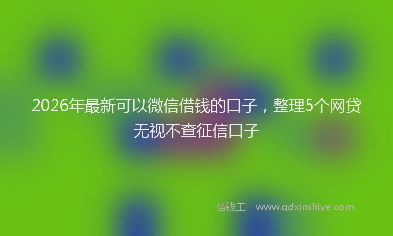 2026年最新可以微信借钱的口子，整理5个网贷无视不查征信口子