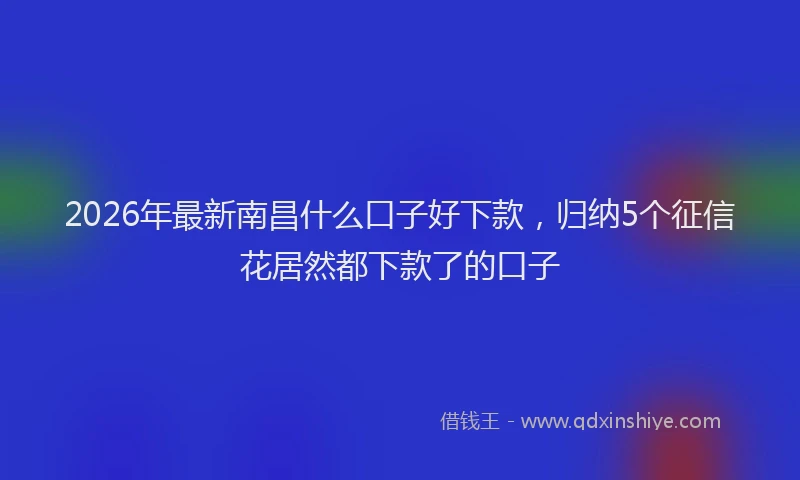2026年最新南昌什么口子好下款，归纳5个征信花居然都下款了的口子