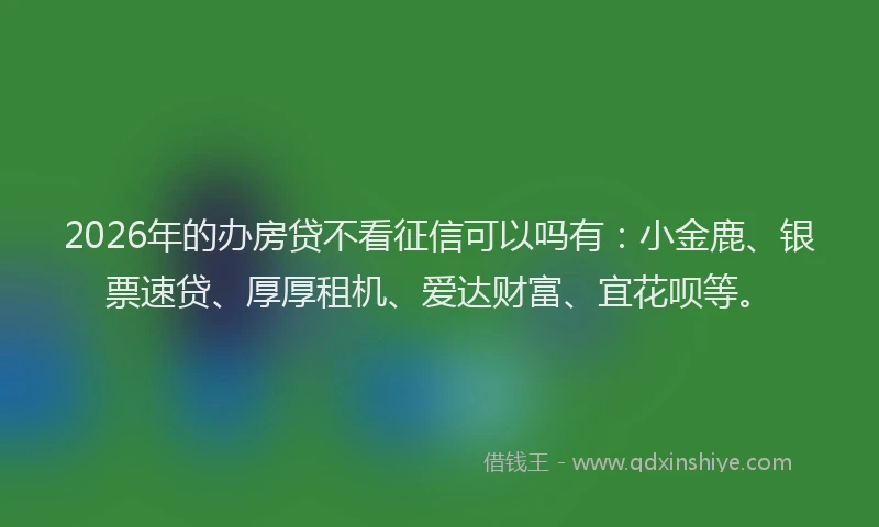 2026年的办房贷不看征信可以吗有：小金鹿、银票速贷、厚厚租机、爱达财富、宜花呗等。