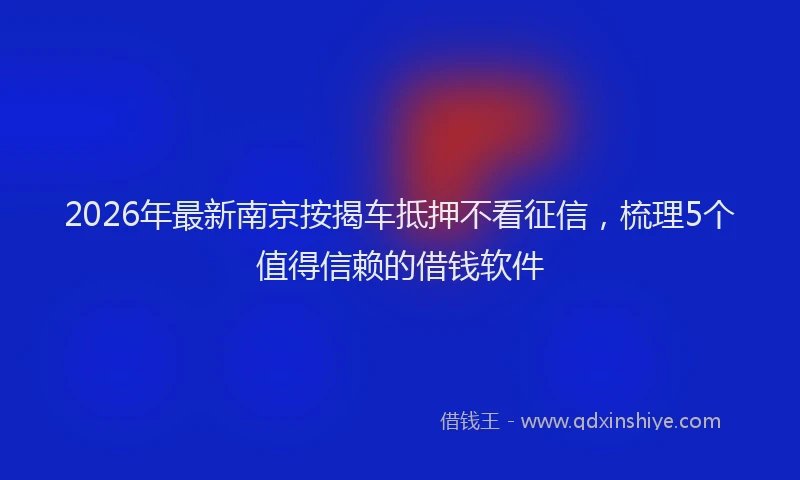 2026年最新南京按揭车抵押不看征信，梳理5个值得信赖的借钱软件